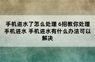 手机进水了怎么处理 6招教你处理手机进水 手机进水有什么办法可以解决